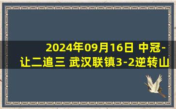 2024年09月16日 中冠-让二追三 武汉联镇3-2逆转山西太理毅大